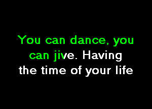 You can dance, you

can jive. Having
the time of your life