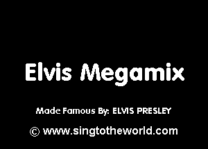 Elvis Megamix

Made Famous Byz ELWS PRESLEY

(Q www.singtotheworld.com