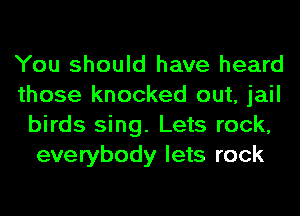 You should have heard
those knocked out, jail
birds sing. Lets rock,
everybody lets rock