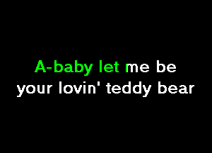 A-baby let me be

your lovin' teddy bear