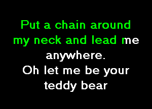 Put a chain around
my neck and lead me

anywhere.
Oh let me be your
teddy bear