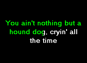 You ain't nothing but a

hound dog, cryin' all
the time