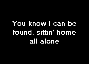 You know I can be

found. sittin' home
all alone