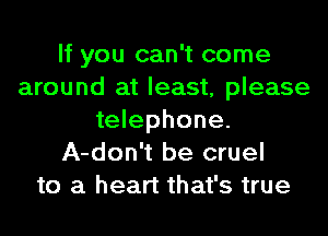 If you can't come
around at least, please
telephone.
A-don't be cruel
to a heart that's true