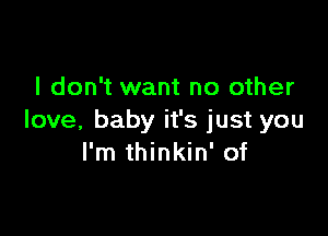 I don't want no other

love, baby it's just you
I'm thinkin' of