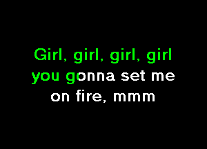 Girl, girl, girl, girl

you gonna set me
on fire. mmm