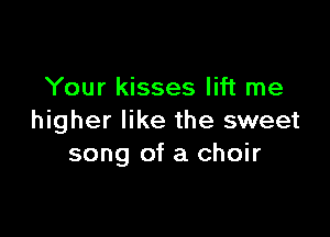 Your kisses lift me

higher like the sweet
song of a choir