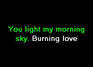 You light my morning

sky. Burning love
