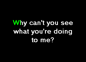 Why can't you see

what you're doing
to me?