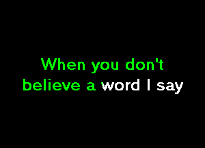 When you don't

believe a word I say