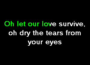 Oh let our love survive,

oh dry the tears from
your eyes