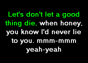 Let's don't let a good
thing die, when honey,
you know I'd never lie

to you. mmm-mmm
yeah-yeah