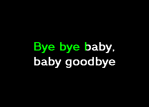 Bye bye baby,

baby goodbye