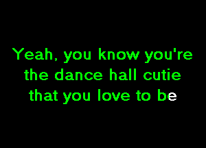 Yeah, you know you're

the dance hall cutie
that you love to be