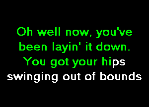 Oh well now, you've
been Iayin' it down.

You got your hips
swinging out of bounds