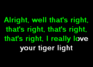 Alright, well that's right,

that's right, that's right,

that's right, I really love
your tiger light