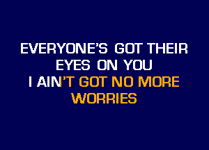 EVERYONE'S GOT THEIR
EYES ON YOU
I AIN'T BUT NO MORE
WURRIES