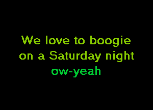 We love to boogie

on a Saturday night
ow-yeah