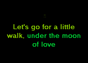 Let's go for a little

walk, under the moon
of love