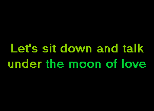 Let's sit down and talk

under the moon of love