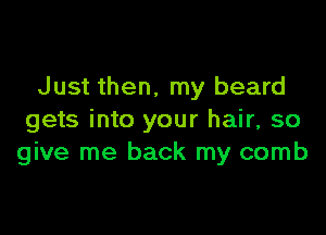 Just then, my beard

gets into your hair, so
give me back my comb