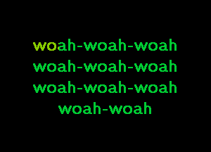 woah-woah-woah
woah-woah-woah

woah-woah-woah
woah-woah