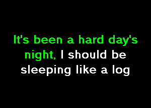 It's been a hard day's

night, I should be
sleeping like a log