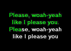 Please, woah-yeah
like I please you.

Please, woah-yeah
like I please you