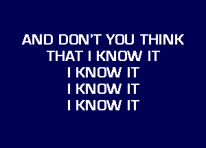 AND DON'T YOU THINK
THAT I KNOW IT
I KNOW IT

I KNOW IT
I KNOW IT