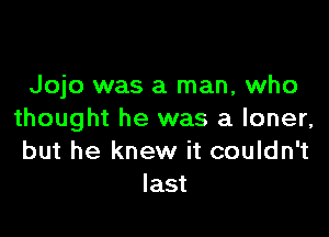 Jojo was a man, who

thought he was a loner,
but he knew it couldn't
last