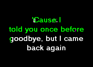 'Causel
told you once before

goodbye. but I came
back again