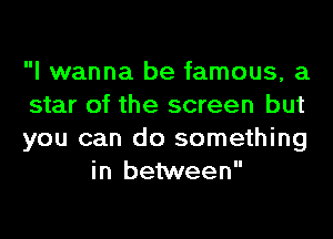 I wanna be famous, a

star of the screen but

you can do something
in between