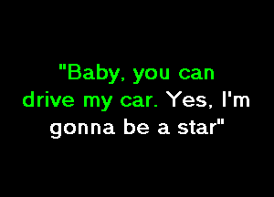 Baby, you can

drive my car. Yes, I'm
gonna be a star