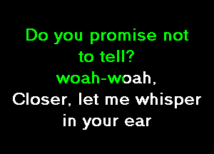 Do you promise not
to tell?

woah-woah,
Closer. let me whisper
in your ear