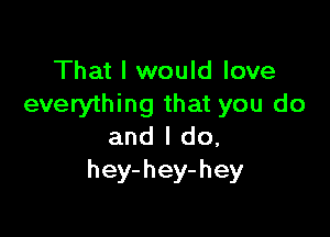 That I would love
everything that you do

and I do,
hey-hey-hey