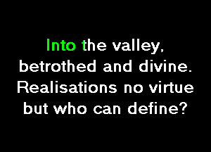 Into the valley,
betrothed and divine.

Realisations no virtue
but who can define?