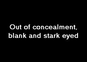 Out of concealment,

blank and stark eyed