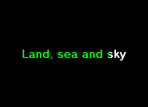 Land. sea and sky