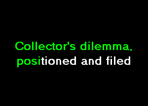 Collector's dilemma,

positioned and filed