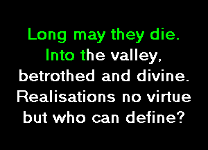 Long may they die.
Into the valley,
betrothed and divine.
Realisations no virtue
but who can define?