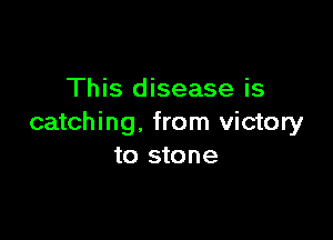 This disease is

catching. from victory
to stone