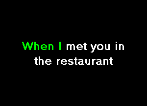 When I met you in

the restau rant