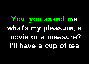 You, you asked me
what's my pleasure, a

movie or a measure?
I'll have a cup of tea