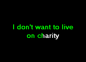 I don't want to live

on charity