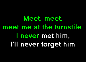 Meet, meet,
meet me at the turnstile.

I never met him,
I'll never forget him
