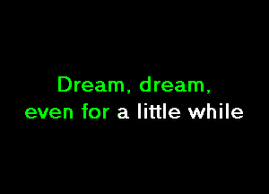 Dream. dream,

even for a little while