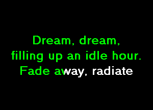 Dream. dream,

filling up an idle hour.
Fade away, radiate