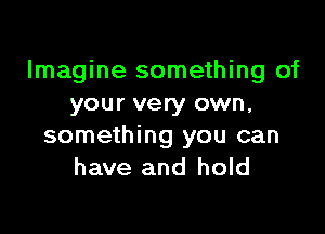 Imagine something of
your very own,

something you can
have and hold