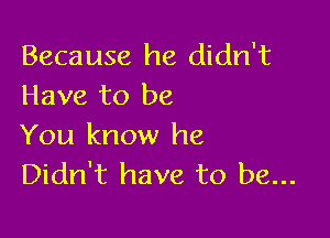 Because he didn't
Have to be

You know he
Didn't have to be...