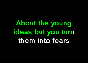 About the young

ideas but you turn
them into fears